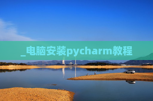 _电脑安装pycharm教程 _电脑安装pycharm教程